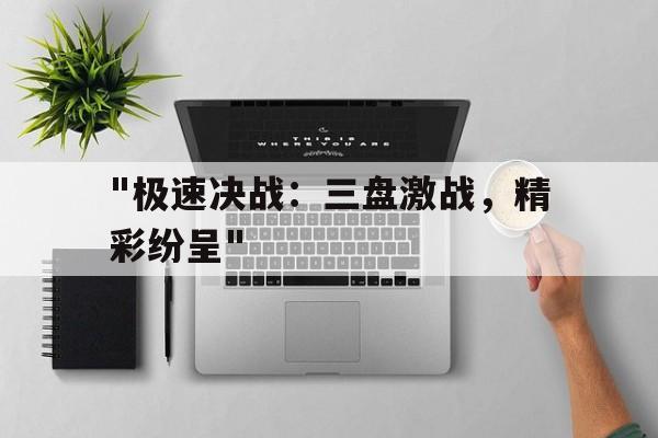 Kaiyun官方登录入口-关于&quot;极速决战：三盘激战，精彩纷呈&quot;的信息